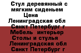 Стул деревянный с мягким сиденьем › Цена ­ 500 - Ленинградская обл., Санкт-Петербург г. Мебель, интерьер » Столы и стулья   . Ленинградская обл.,Санкт-Петербург г.